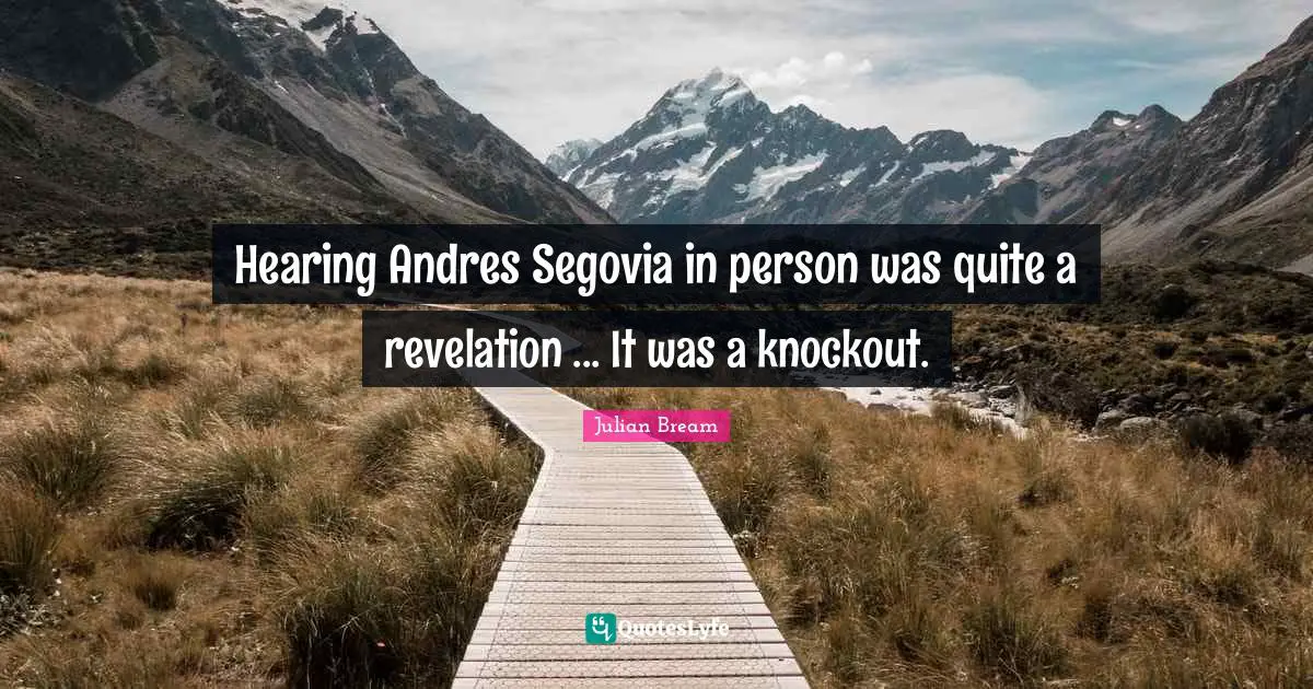 Hearing Andres Segovia in person was quite a revelation ... It was a knockout.