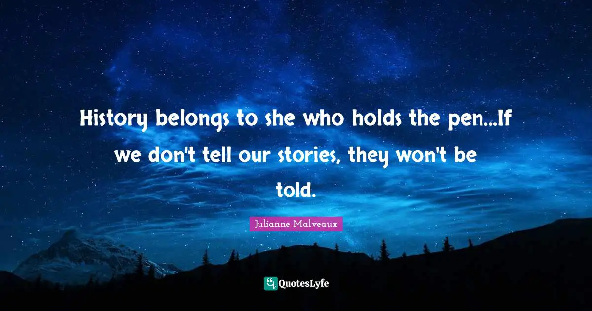 History belongs to she who holds the pen...If we don't tell our stories, they won't be told.