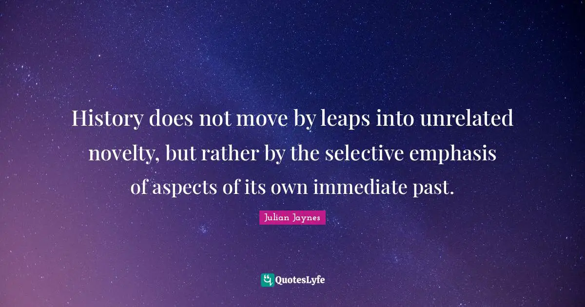 History does not move by leaps into unrelated novelty, but rather by the selective emphasis of aspects of its own immediate past.