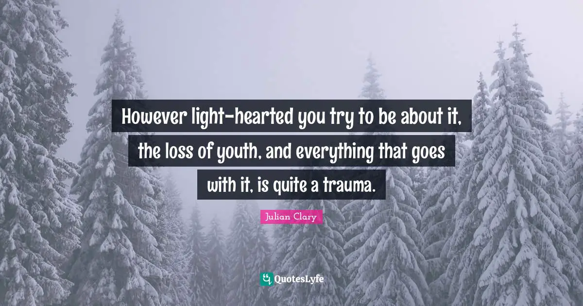 However light-hearted you try to be about it, the loss of youth, and everything that goes with it, is quite a trauma.