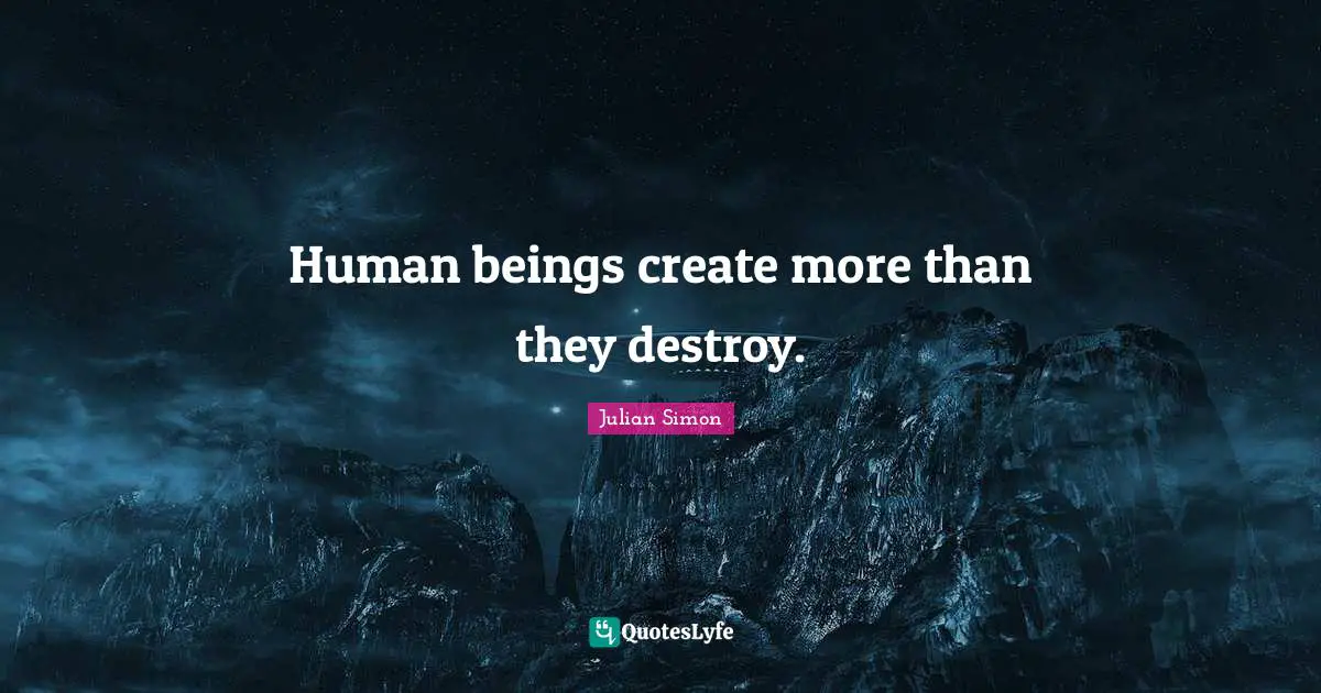 Human beings create more than they destroy.