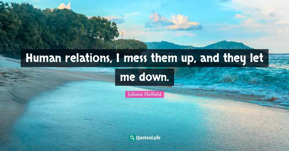 Human relations, I mess them up, and they let me down.