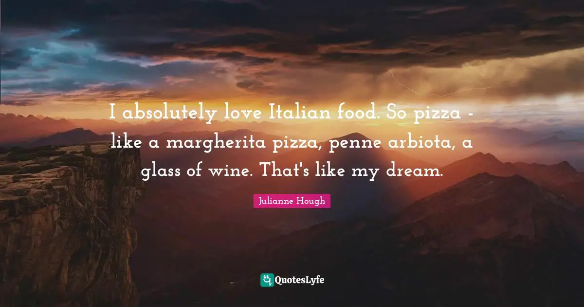 I absolutely love Italian food. So pizza - like a margherita pizza, penne arbiota, a glass of wine. That's like my dream.