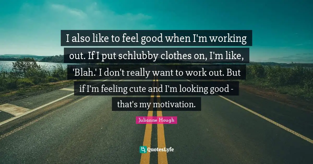 I also like to feel good when I'm working out. If I put schlubby clothes on, I'm like, 'Blah.' I don't really want to work out. But if I'm feeling cute and I'm looking good - that's my motivation.
