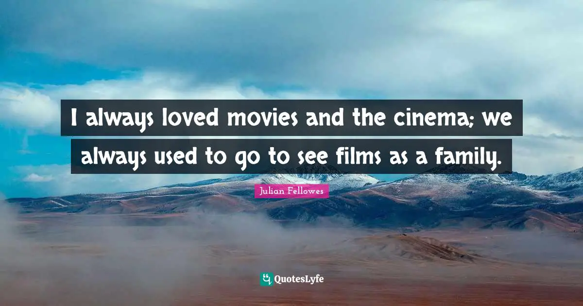 I always loved movies and the cinema; we always used to go to see films as a family.