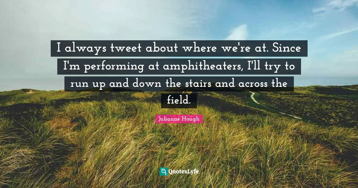 Tweet Quotes: "I always tweet about where we're at. Since I'm performing at amphitheaters, I'll try to run up and down the stairs and across the field."