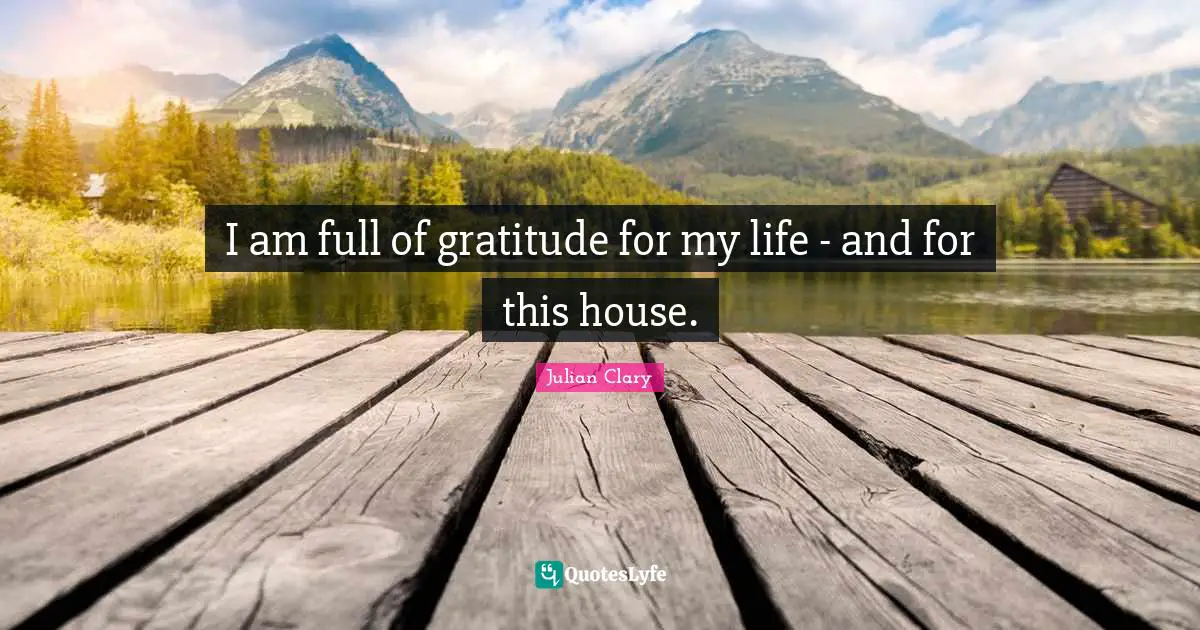 I am full of gratitude for my life - and for this house.