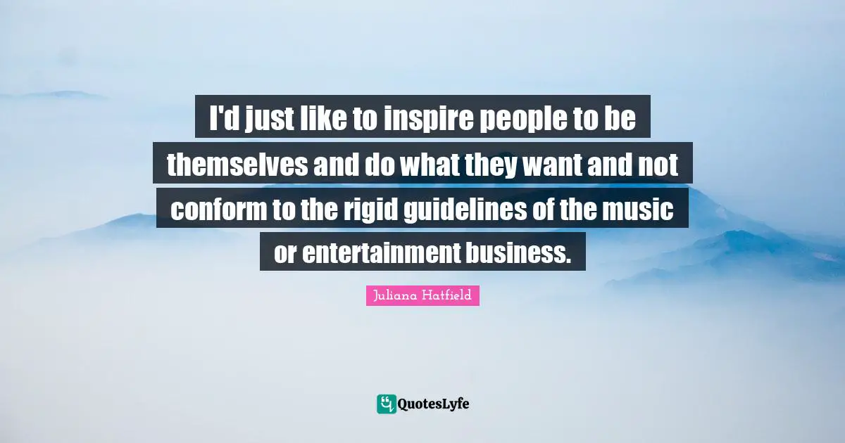 How To Conform Quotes: "I'd just like to inspire people to be themselves and do what they want and not conform to the rigid guidelines of the music or entertainment business."