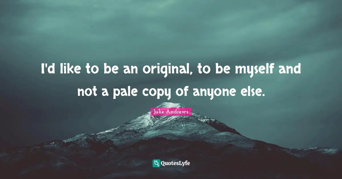 I'd like to be an original, to be myself and not a pale copy of anyone else.