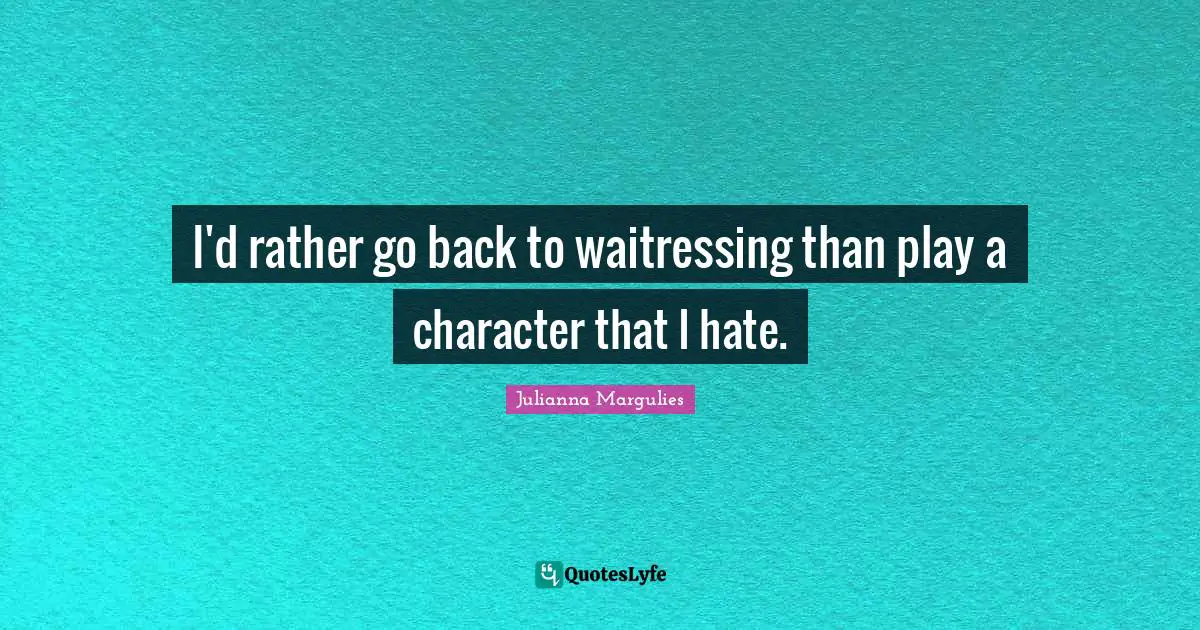 I'd rather go back to waitressing than play a character that I hate.