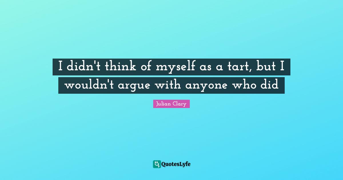 I didn't think of myself as a tart, but I wouldn't argue with anyone who did