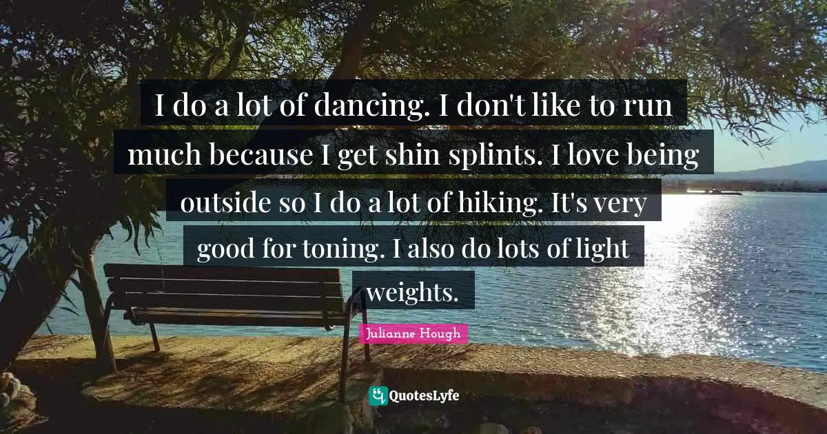 I do a lot of dancing. I don't like to run much because I get shin splints. I love being outside so I do a lot of hiking. It's very good for toning. I also do lots of light weights.