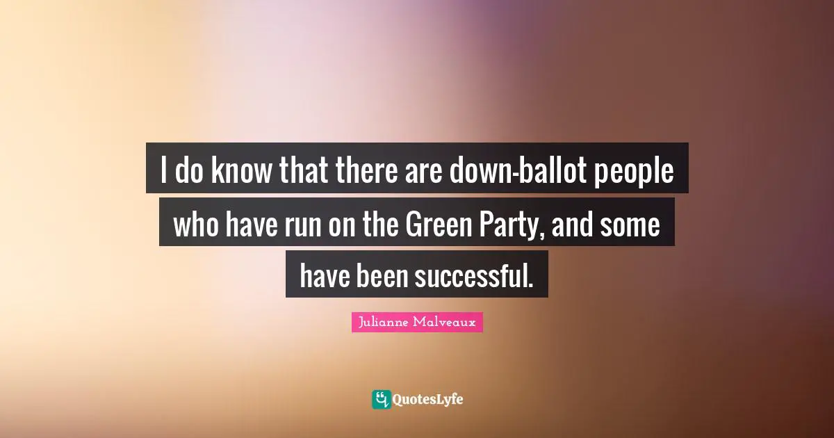 I do know that there are down-ballot people who have run on the Green Party, and some have been successful.