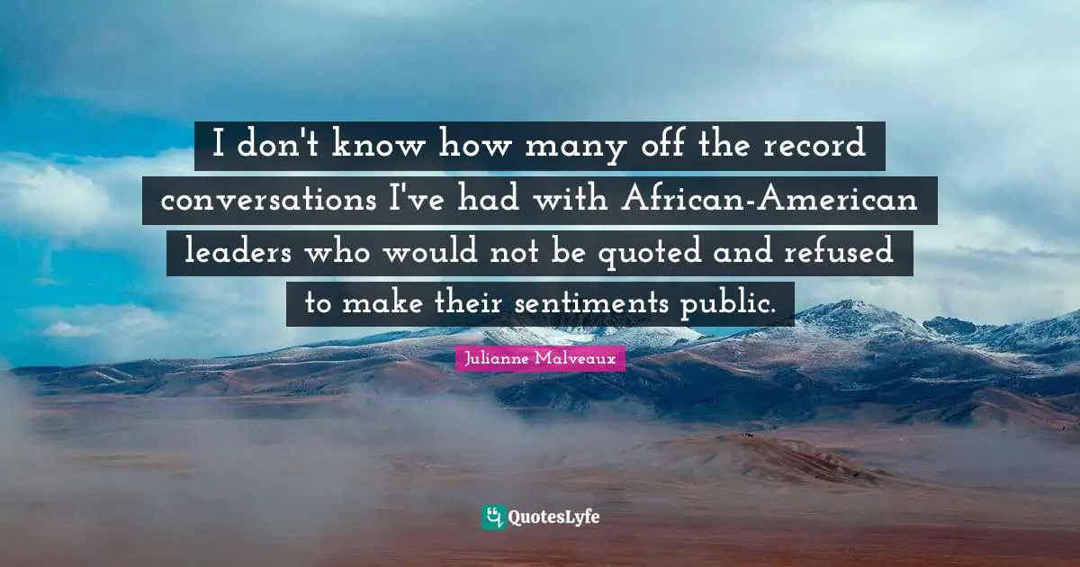 I don't know how many off the record conversations I've had with African-American leaders who would not be quoted and refused to make their sentiments public.