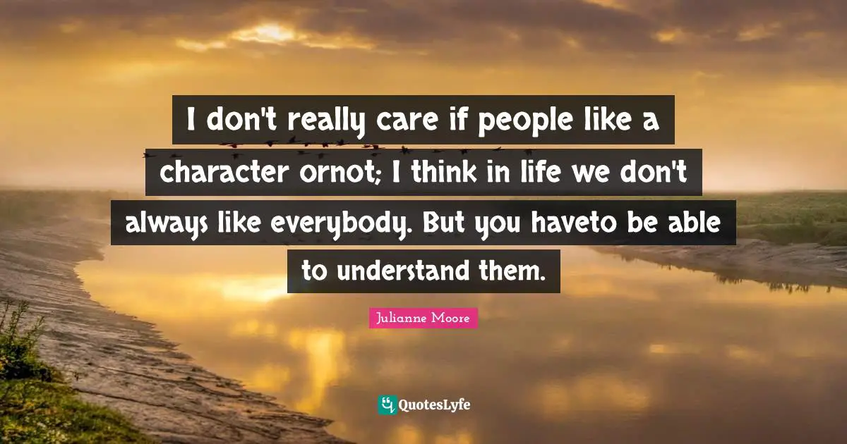 Julianne Moore Quotes: "I don't really care if people like a character ornot; I think in life we don't always like everybody. But you haveto be able to understand them."