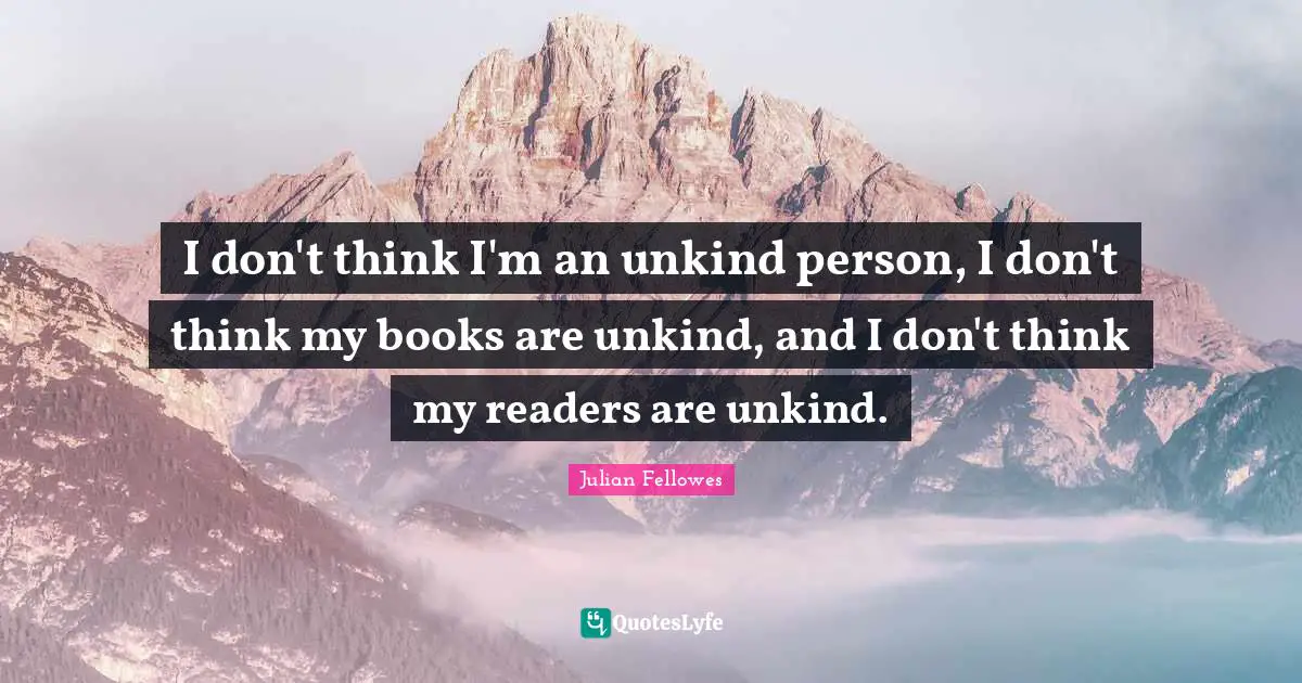 I don't think I'm an unkind person, I don't think my books are unkind, and I don't think my readers are unkind.
