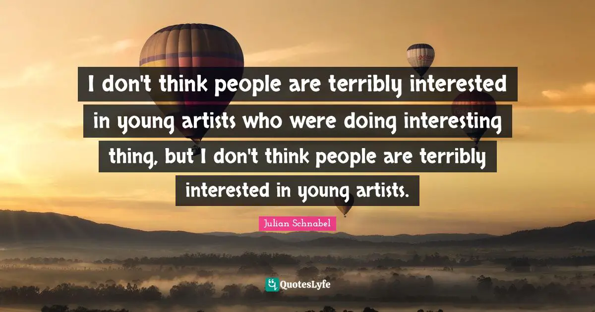 I don't think people are terribly interested in young artists who were doing interesting thing, but I don't think people are terribly interested in young artists.