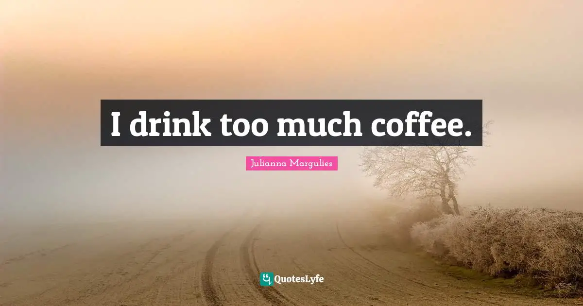 I drink too much coffee.