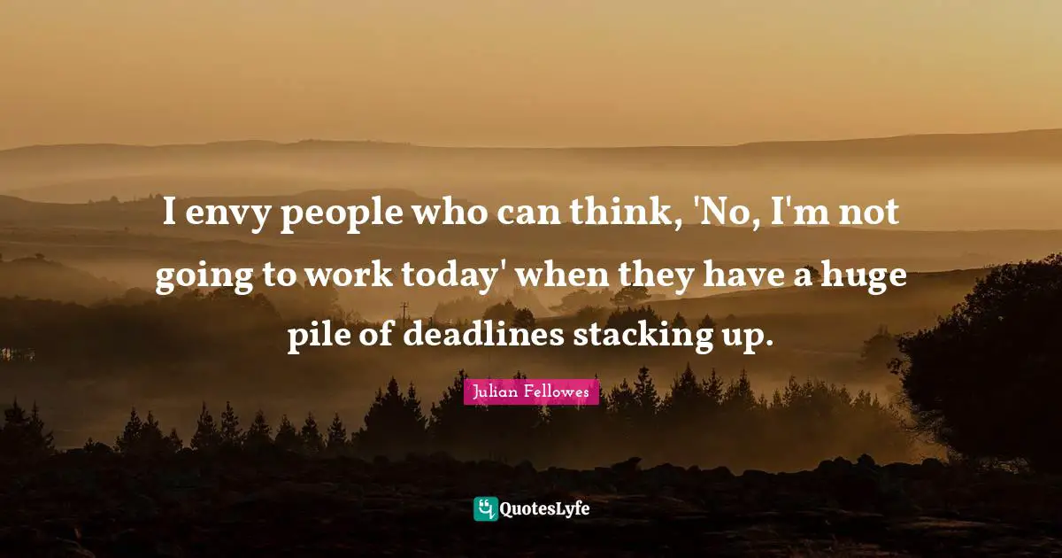 I envy people who can think, 'No, I'm not going to work today' when they have a huge pile of deadlines stacking up.