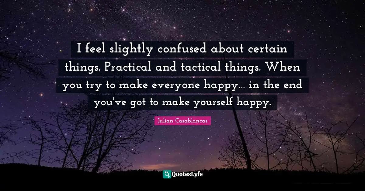 Make Yourself Happy Quotes: "I feel slightly confused about certain things. Practical and tactical things. When you try to make everyone happy… in the end you've got to make yourself happy."
