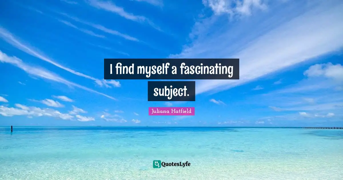 I find myself a fascinating subject.