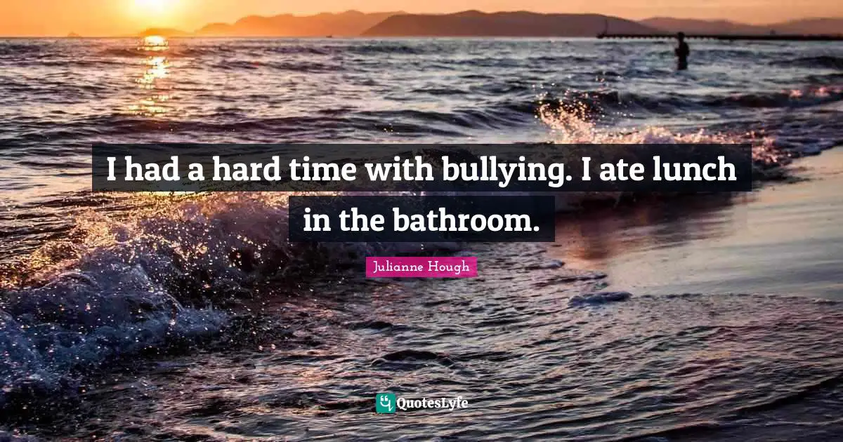 I had a hard time with bullying. I ate lunch in the bathroom.