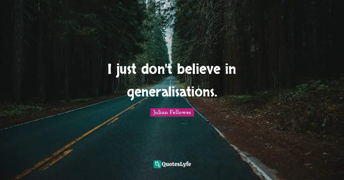 I just don't believe in generalisations.