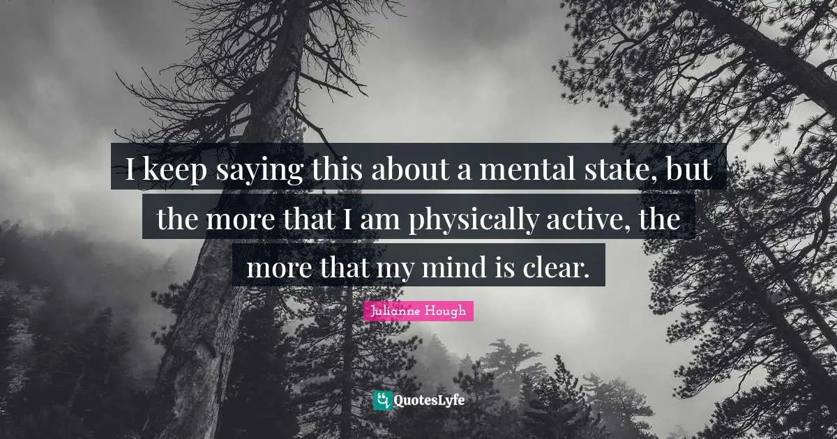 Physically Quotes: "I keep saying this about a mental state, but the more that I am physically active, the more that my mind is clear."