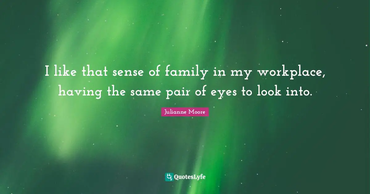 Julianne Moore Quotes: "I like that sense of family in my workplace, having the same pair of eyes to look into."