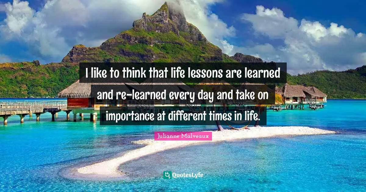 I like to think that life lessons are learned and re-learned every day and take on importance at different times in life.