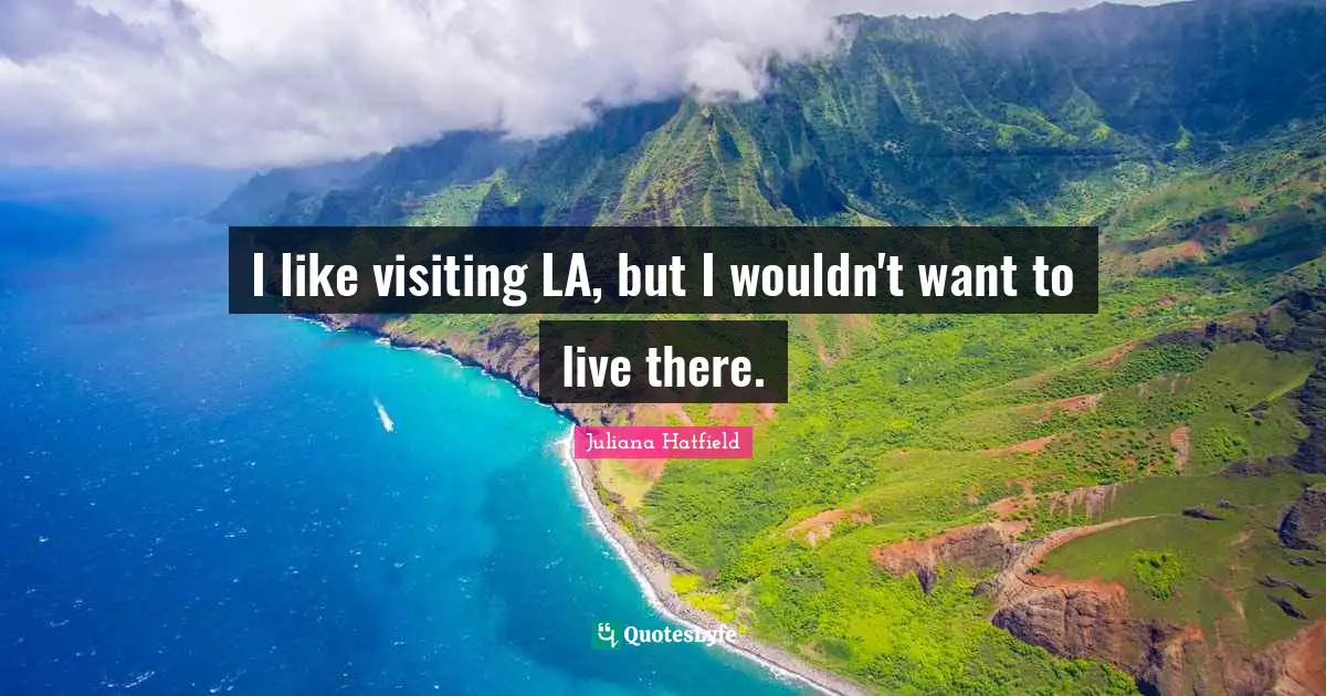 I like visiting LA, but I wouldn't want to live there.
