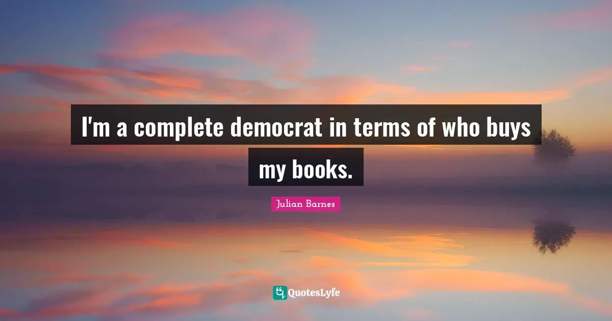I'm a complete democrat in terms of who buys my books.