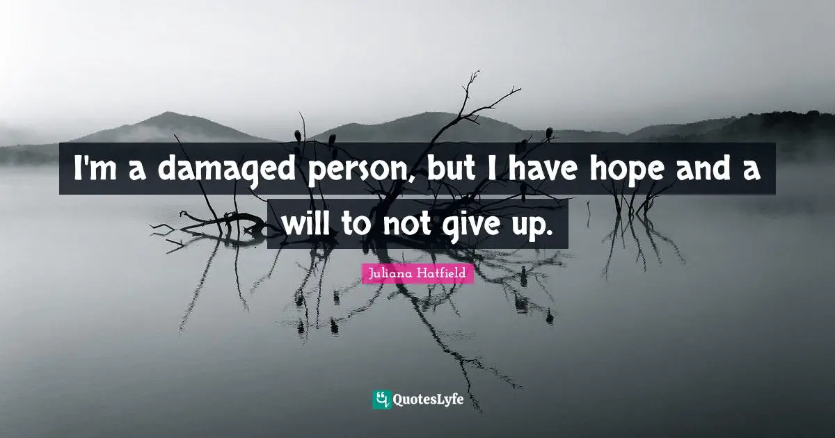 I'm a damaged person, but I have hope and a will to not give up.