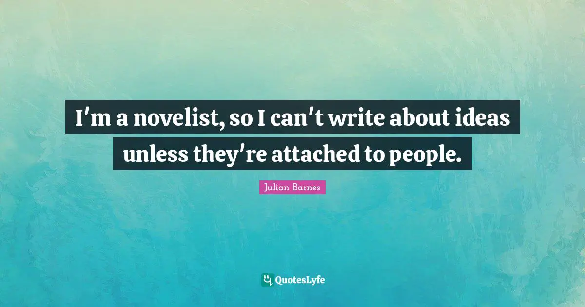 I'm a novelist, so I can't write about ideas unless they're attached to people.