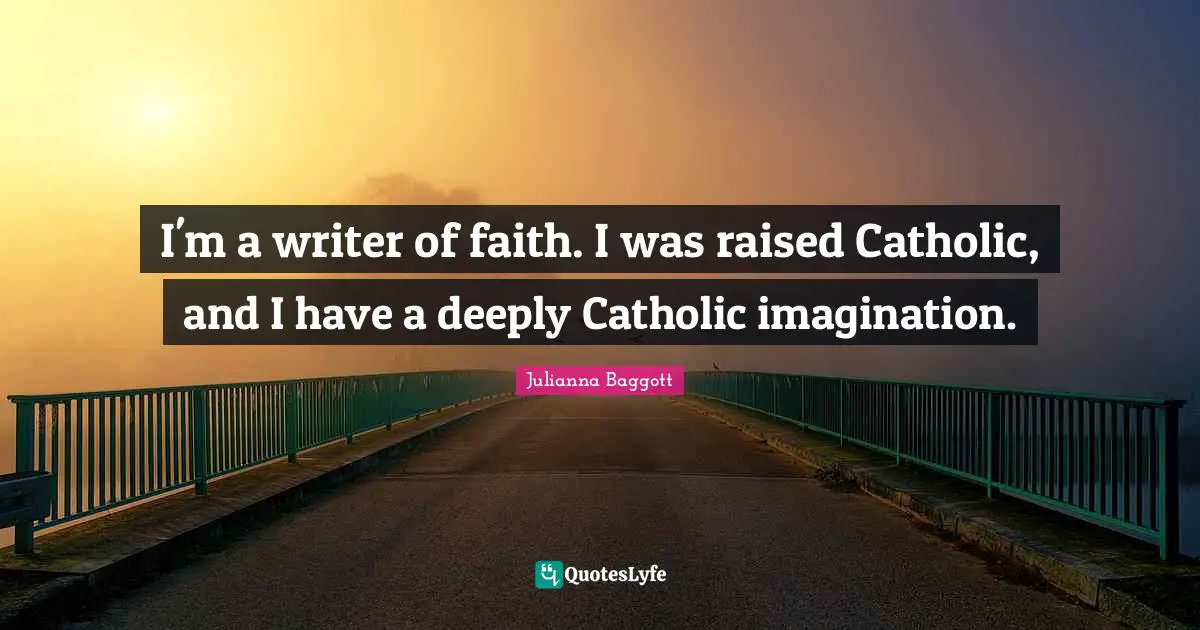 I'm a writer of faith. I was raised Catholic, and I have a deeply Catholic imagination.