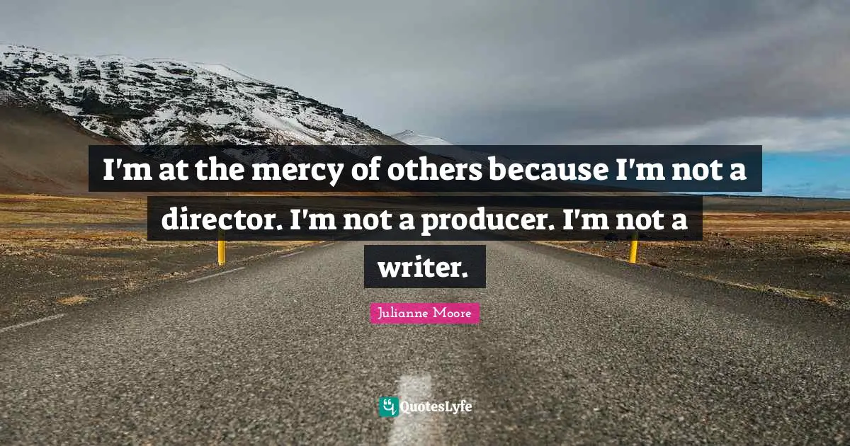 Julianne Moore Quotes: "I'm at the mercy of others because I'm not a director. I'm not a producer. I'm not a writer."