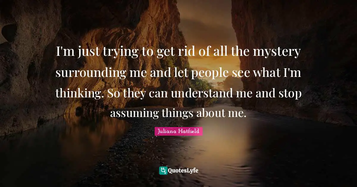 I'm just trying to get rid of all the mystery surrounding me and let people see what I'm thinking. So they can understand me and stop assuming things about me.