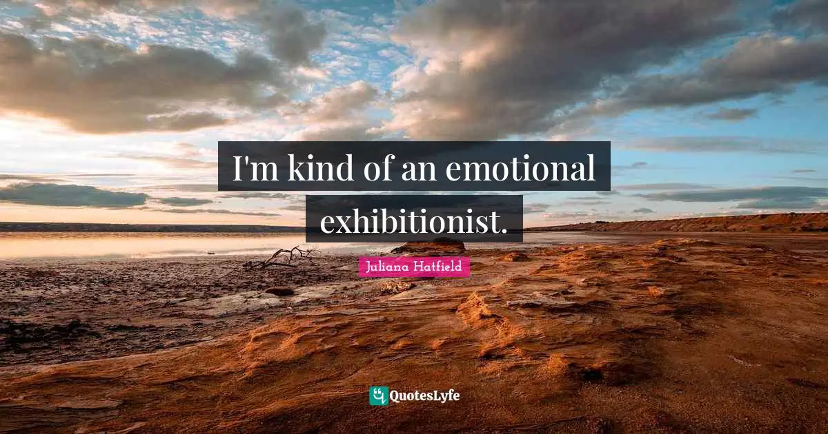 I'm kind of an emotional exhibitionist.