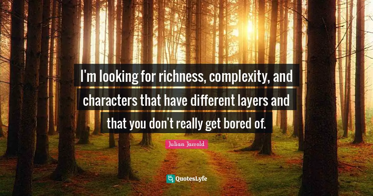 I'm looking for richness, complexity, and characters that have different layers and that you don't really get bored of.