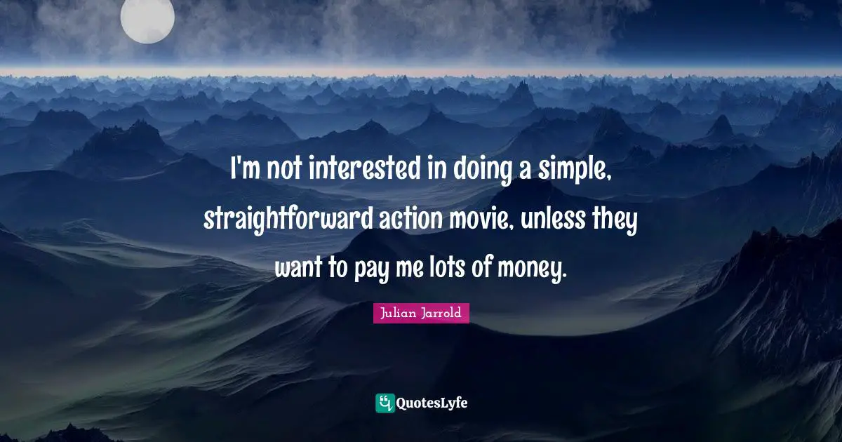 I'm not interested in doing a simple, straightforward action movie, unless they want to pay me lots of money.