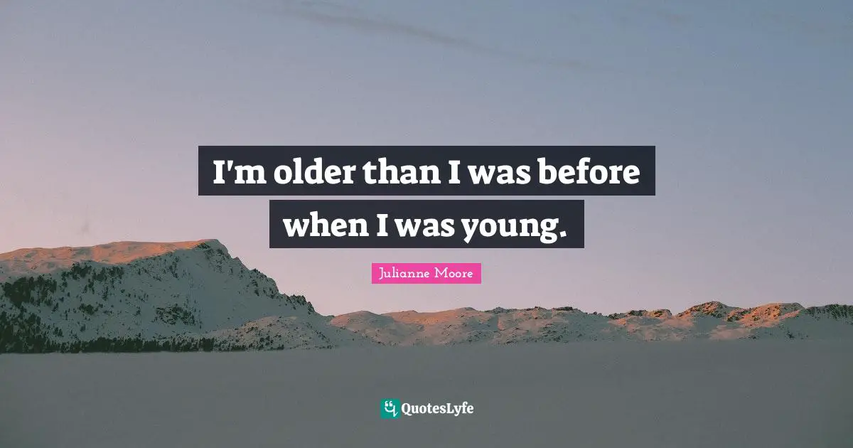 Julianne Moore Quotes: "I'm older than I was before when I was young."
