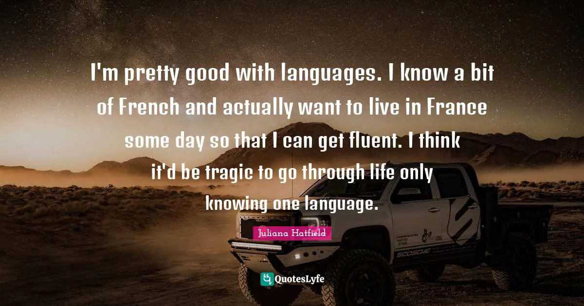 Fluent Quotes: "I'm pretty good with languages. I know a bit of French and actually want to live in France some day so that I can get fluent. I think it'd be tragic to go through life only knowing one language."