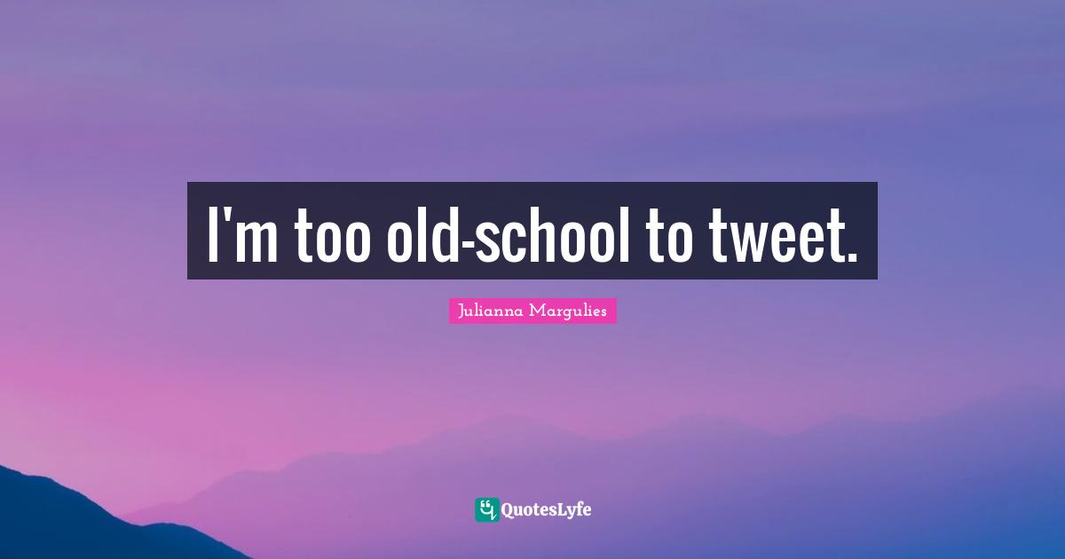 Tweet Quotes: "I'm too old-school to tweet."