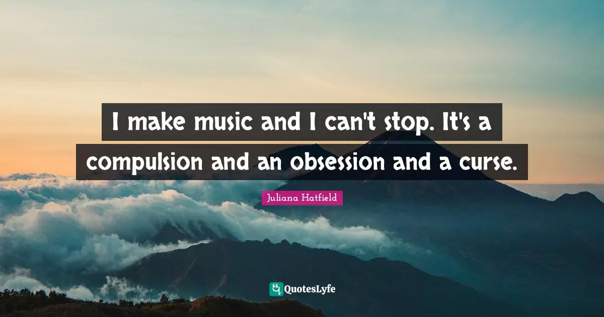 I make music and I can't stop. It's a compulsion and an obsession and a curse.