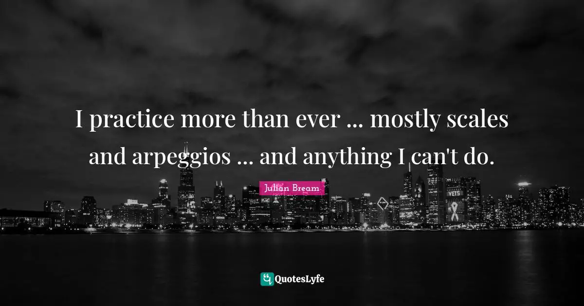 Guitar Quotes: "I practice more than ever ... mostly scales and arpeggios ... and anything I can't do."