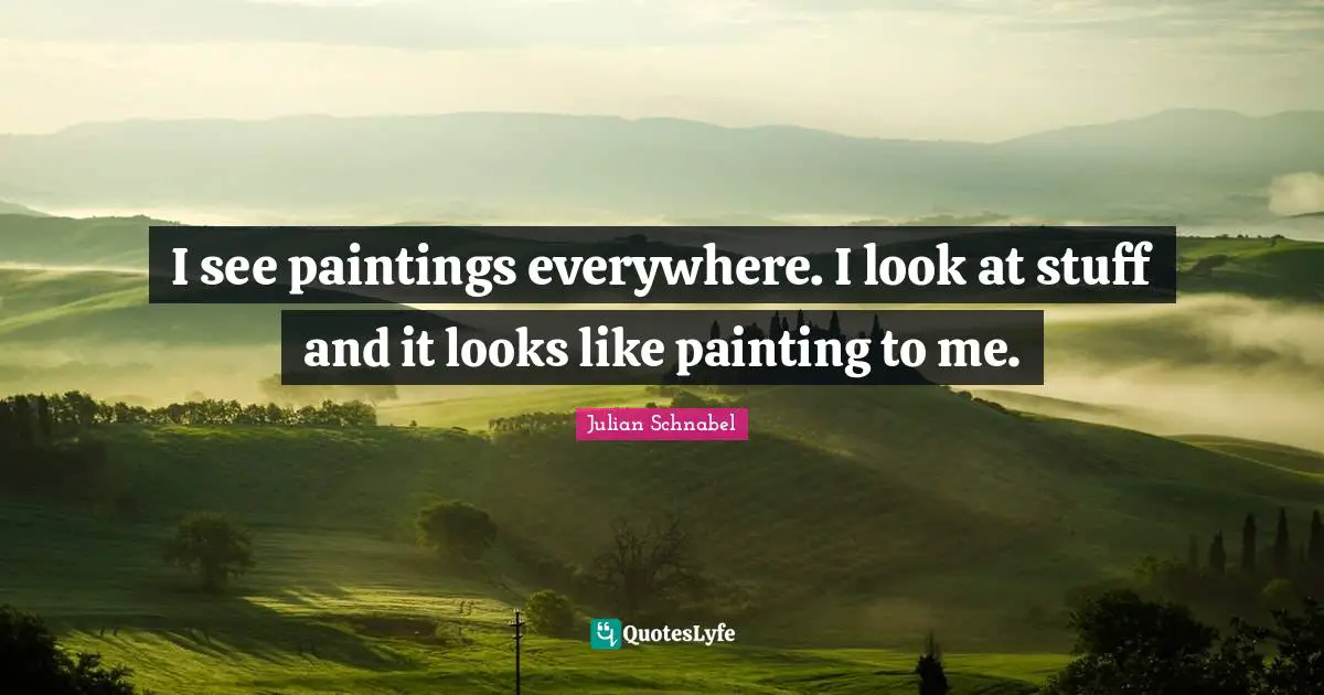 I see paintings everywhere. I look at stuff and it looks like painting to me.