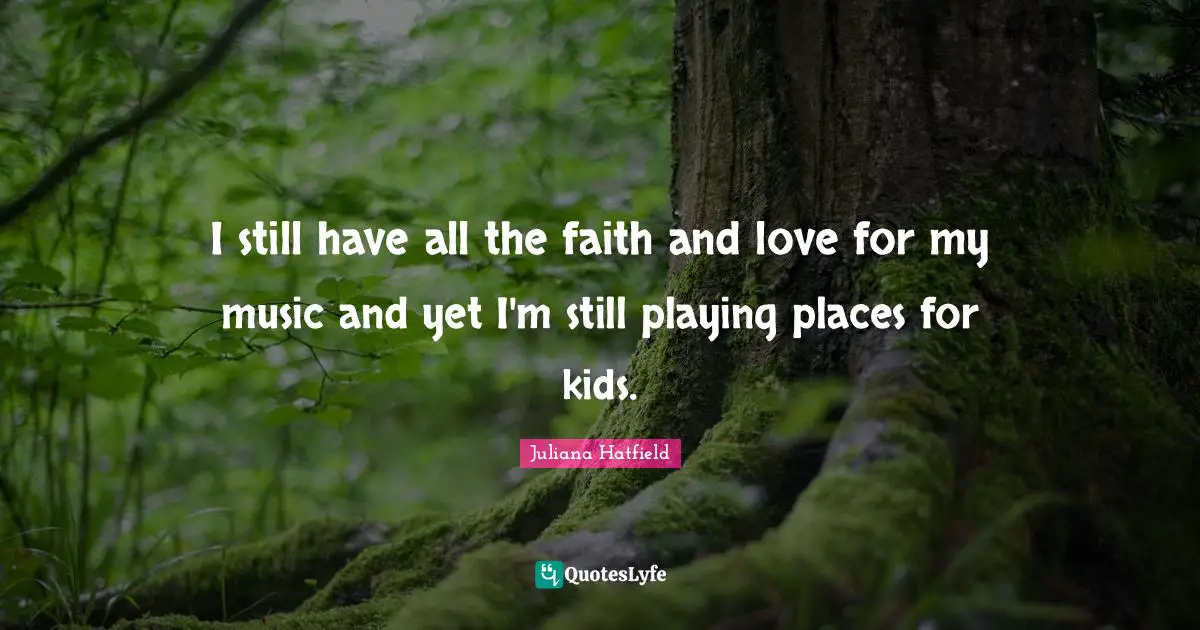 I still have all the faith and love for my music and yet I'm still playing places for kids.