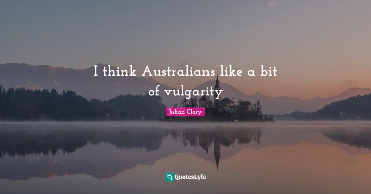 Vulgarity Quotes: "I think Australians like a bit of vulgarity"