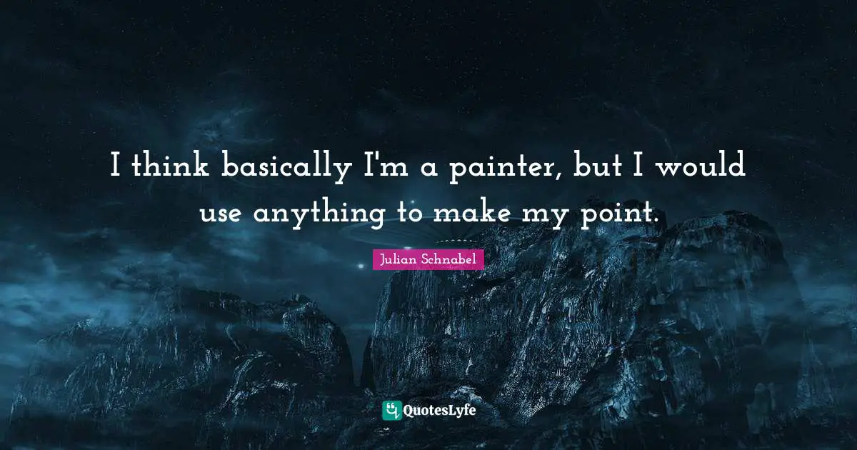 I think basically I'm a painter, but I would use anything to make my point.