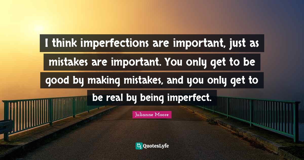 I think imperfections are important, just as mistakes are important. Y